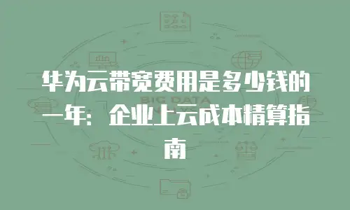 华为云带宽费用是多少钱的一年：企业上云成本精算指南