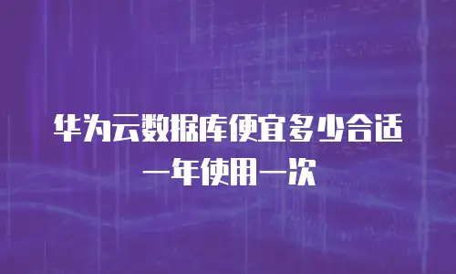 华为云数据库便宜多少合适一年使用一次