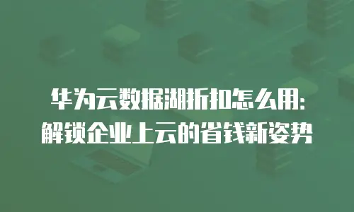 华为云数据湖折扣怎么用：解锁企业上云的省钱新姿势