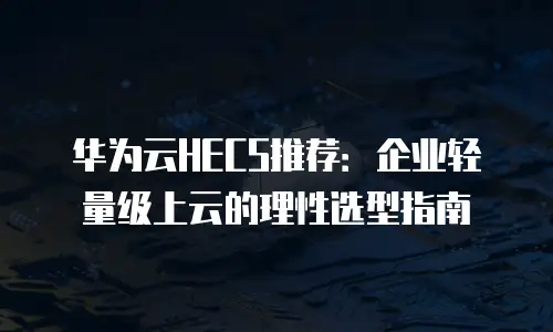 华为云HECS推荐：企业轻量级上云的理性选型指南