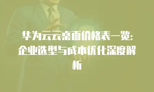 华为云云桌面价格表一览：企业选型与成本优化深度解析