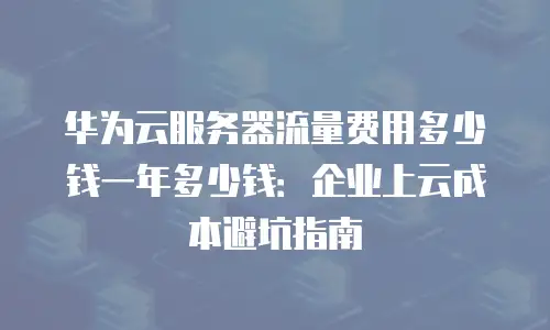 华为云服务器流量费用多少钱一年多少钱：企业上云成本避坑指南