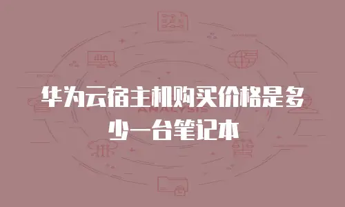 华为云宿主机购买价格是多少一台笔记本