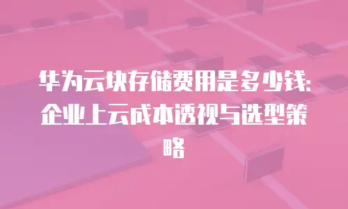 华为云块存储费用是多少钱：企业上云成本透视与选型策略