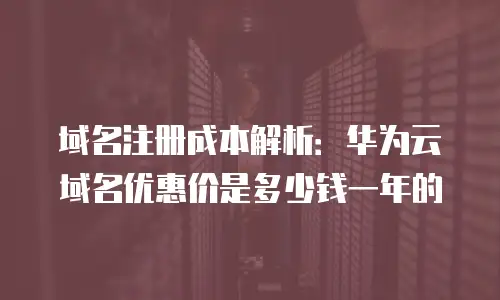 域名注册成本解析：华为云域名优惠价是多少钱一年的