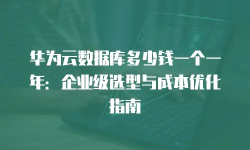 华为云数据库多少钱一个一年：企业级选型与成本优化指南