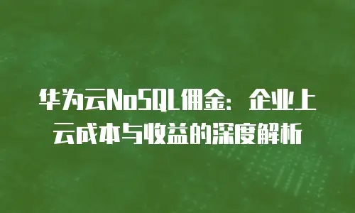 华为云NoSQL佣金：企业上云成本与收益的深度解析