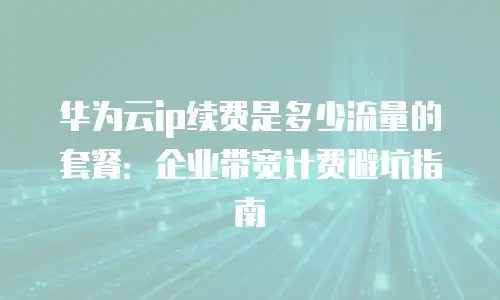 华为云ip续费是多少流量的套餐：企业带宽计费避坑指南