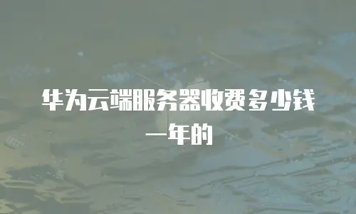 华为云端服务器收费多少钱一年的