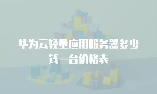 华为云轻量应用服务器多少钱一台价格表