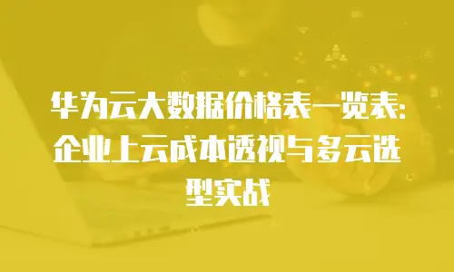 华为云大数据价格表一览表：企业上云成本透视与多云选型实战