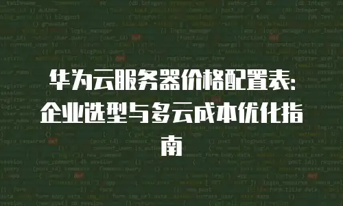 华为云服务器价格配置表：企业选型与多云成本优化指南