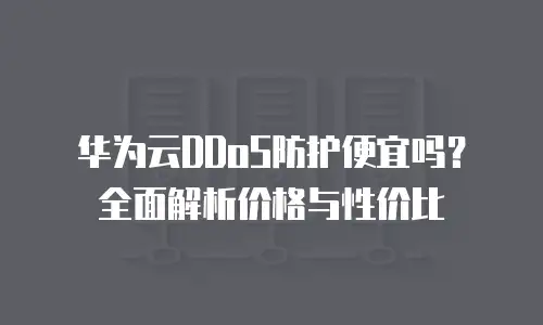 华为云DDoS防护便宜吗？全面解析价格与性价比