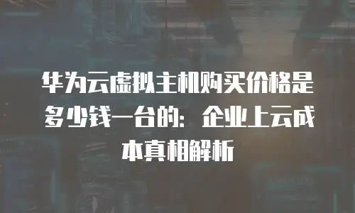 华为云虚拟主机购买价格是多少钱一台的：企业上云成本真相解析