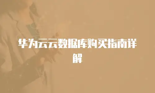 华为云云数据库购买指南详解