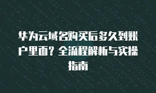 华为云域名购买后多久到账户里面？全流程解析与实操指南