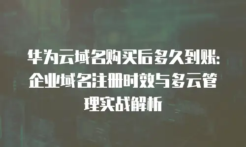 华为云域名购买后多久到账：企业域名注册时效与多云管理实战解析