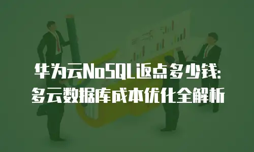 华为云NoSQL返点多少钱：多云数据库成本优化全解析