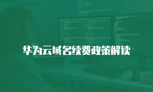 华为云域名续费政策解读