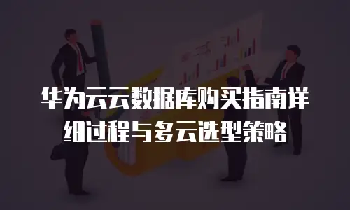 华为云云数据库购买指南详细过程与多云选型策略