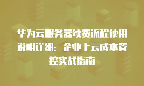 华为云服务器续费流程使用说明详细：企业上云成本管控实战指南