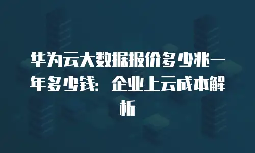 华为云大数据报价多少兆一年多少钱：企业上云成本解析
