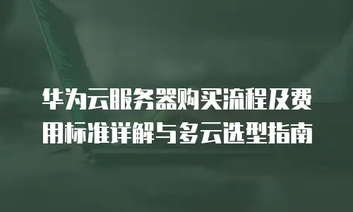 华为云服务器购买流程及费用标准详解与多云选型指南