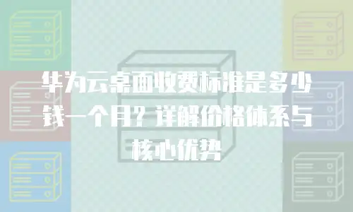华为云桌面收费标准是多少钱一个月？详解价格体系与核心优势