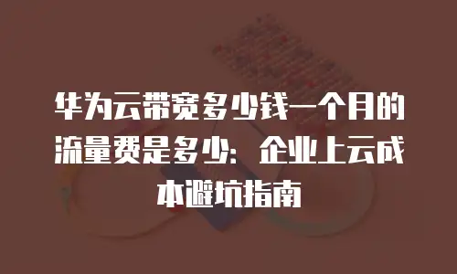 华为云带宽多少钱一个月的流量费是多少：企业上云成本避坑指南