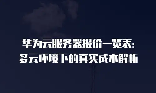 华为云服务器报价一览表：多云环境下的真实成本解析
