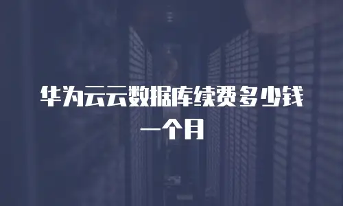 华为云云数据库续费多少钱一个月