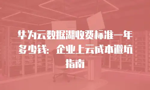 华为云数据湖收费标准一年多少钱：企业上云成本避坑指南