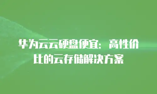 华为云云硬盘便宜：高性价比的云存储解决方案