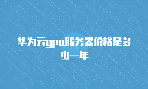 华为云gpu服务器价格是多少一年