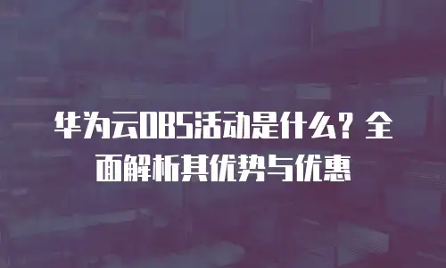 华为云OBS活动是什么？全面解析其优势与优惠
