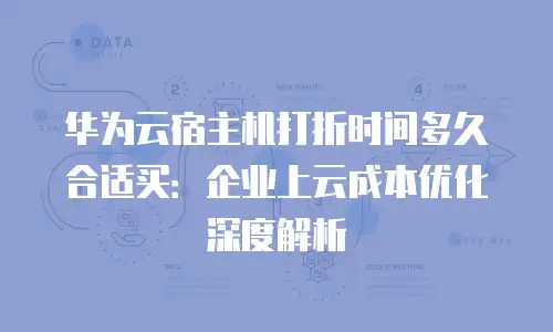 华为云宿主机打折时间多久合适买：企业上云成本优化深度解析