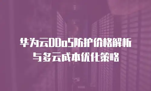华为云DDoS防护价格解析与多云成本优化策略