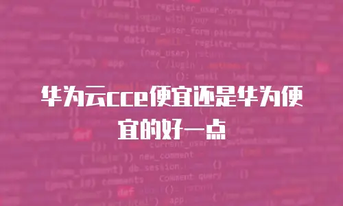 华为云cce便宜还是华为便宜的好一点