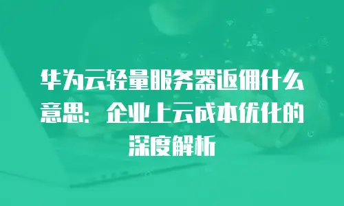 华为云轻量服务器返佣什么意思：企业上云成本优化的深度解析