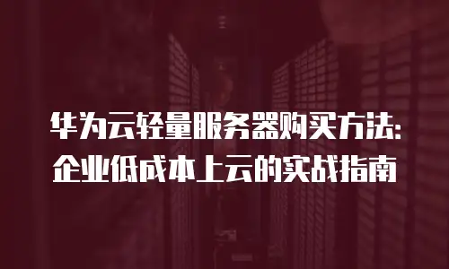 华为云轻量服务器购买方法：企业低成本上云的实战指南