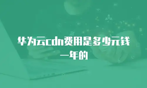华为云cdn费用是多少元钱一年的