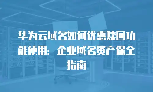 华为云域名如何优惠赎回功能使用：企业域名资产保全指南