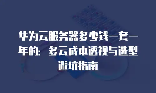 华为云服务器多少钱一套一年的：多云成本透视与选型避坑指南