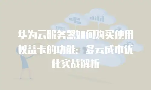华为云服务器如何购买使用权益卡的功能：多云成本优化实战解析