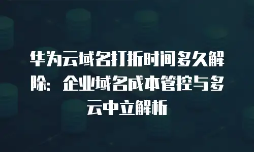 华为云域名打折时间多久解除：企业域名成本管控与多云中立解析
