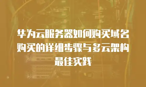 华为云服务器如何购买域名购买的详细步骤与多云架构最佳实践