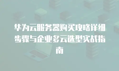 华为云服务器购买攻略详细步骤与企业多云选型实战指南