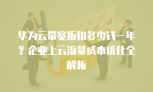 华为云带宽折扣多少钱一年？企业上云流量成本优化全解析