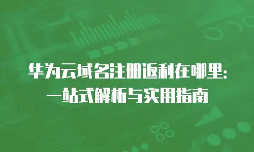 华为云域名注册返利在哪里：一站式解析与实用指南