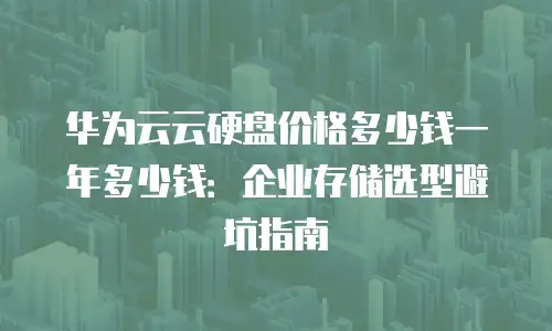华为云云硬盘价格多少钱一年多少钱：企业存储选型避坑指南